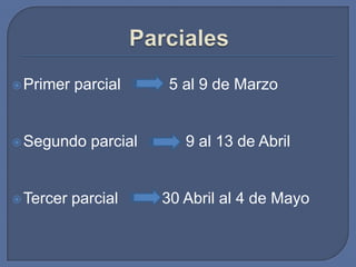  Primer   parcial      5 al 9 de Marzo


 Segundo    parcial      9 al 13 de Abril


 Tercer   parcial     30 Abril al 4 de Mayo
 