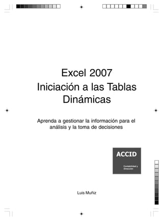 Índice general
1
Excel 2007
Iniciación a las Tablas
Dinámicas
Aprenda a gestionar la información para el
análisis y la toma de decisiones
Luis Muñiz
 