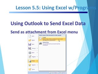 Lesson 5.5: Using Excel w/Programs
Using Outlook to Send Excel Data
Send as attachment from Excel menu
 