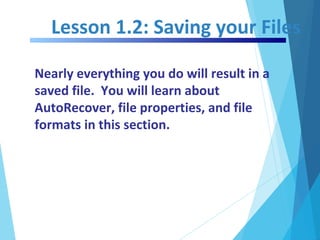 Lesson 1.2: Saving your Files
Nearly everything you do will result in a
saved file. You will learn about
AutoRecover, file properties, and file
formats in this section.
 