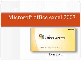 Microsoft Office Excel
Microsoft office excel 2007
Lesson-5
 
