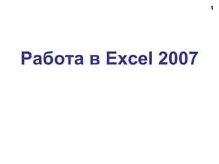 1
Работа в Excel 2007
 
