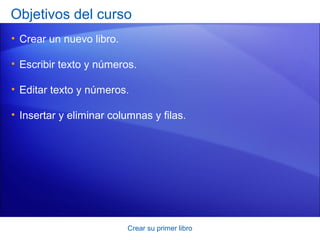 Objetivos del curso
• Crear un nuevo libro.

• Escribir texto y números.

• Editar texto y números.

• Insertar y eliminar columnas y filas.




                          Crear su primer libro
 