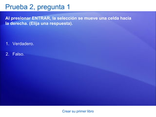 Prueba 2, pregunta 1
Al presionar ENTRAR, la selección se mueve una celda hacia
la derecha. (Elija una respuesta).



1. Verdadero.

2. Falso.




                          Crear su primer libro
 