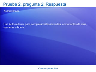 Prueba 2, pregunta 2: Respuesta
Autorrellenar.



Use Autorrellenar para completar listas iniciadas, como tablas de días,
semanas u horas.




                             Crear su primer libro
 