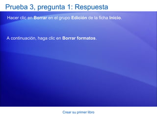 Prueba 3, pregunta 1: Respuesta
Hacer clic en Borrar en el grupo Edición de la ficha Inicio.



A continuación, haga clic en Borrar formatos.




                            Crear su primer libro
 