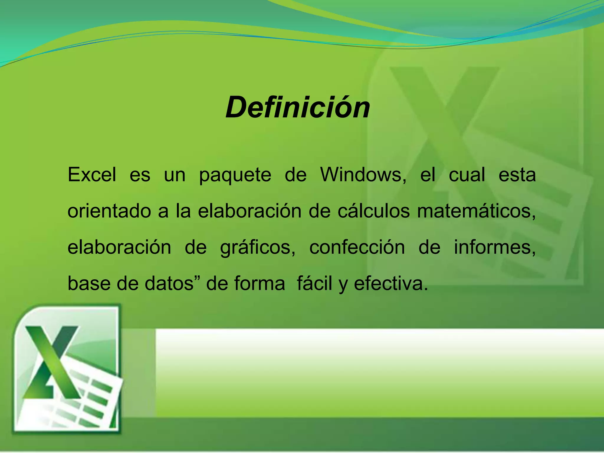 Definición
Excel es un paquete de Windows, el cual esta
orientado a la elaboración de cálculos matemáticos,
elaboración de gráficos, confección de informes,
base de datos” de forma fácil y efectiva.
 