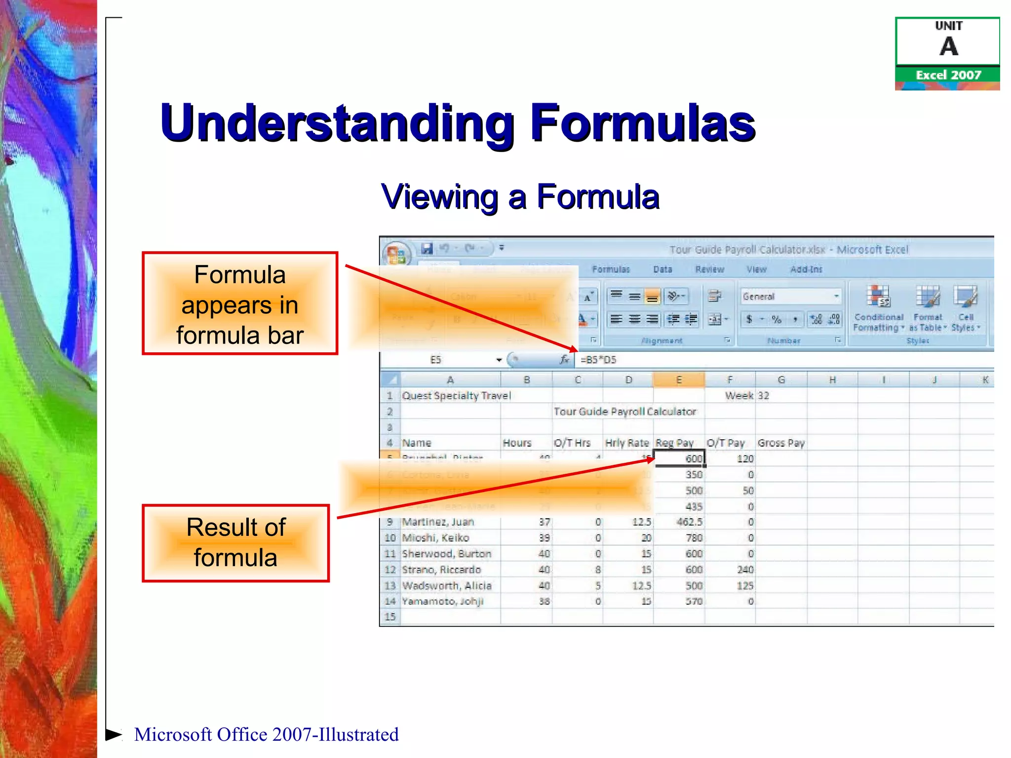 Microsoft Office 2007-Illustrated
Understanding FormulasUnderstanding Formulas
Formula
appears in
formula bar
Result of
formula
Viewing a FormulaViewing a Formula
 
