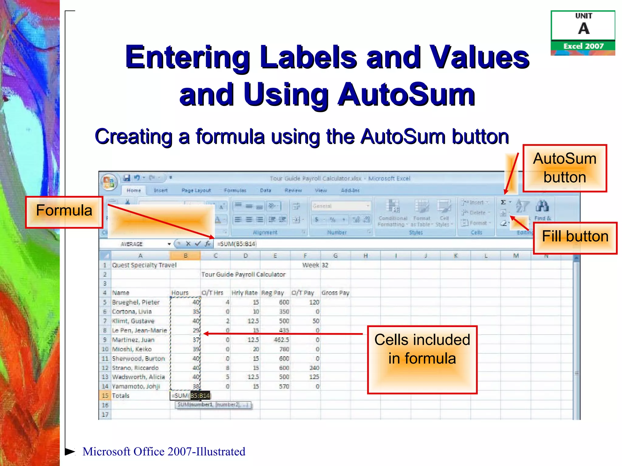 Microsoft Office 2007-Illustrated
Entering Labels and ValuesEntering Labels and Values
and Using AutoSumand Using AutoSum
Cells included
in formula
Formula
AutoSum
button
Creating a formula using the AutoSum buttonCreating a formula using the AutoSum button
Fill button
 