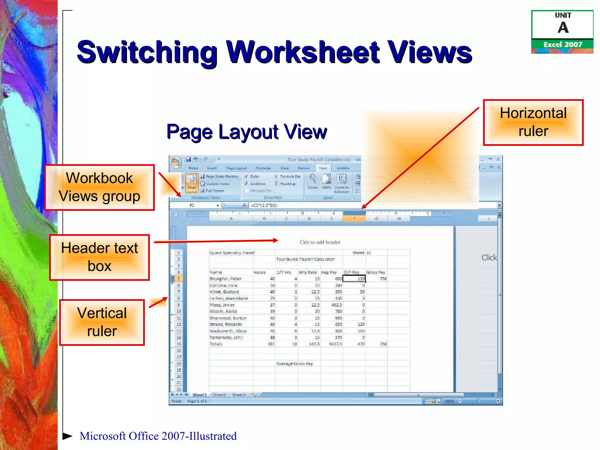 Microsoft Office 2007-Illustrated
Switching Worksheet ViewsSwitching Worksheet Views
Page Layout ViewPage Layout View
Workbook
Views group
Header text
box
Vertical
ruler
Horizontal
ruler
 