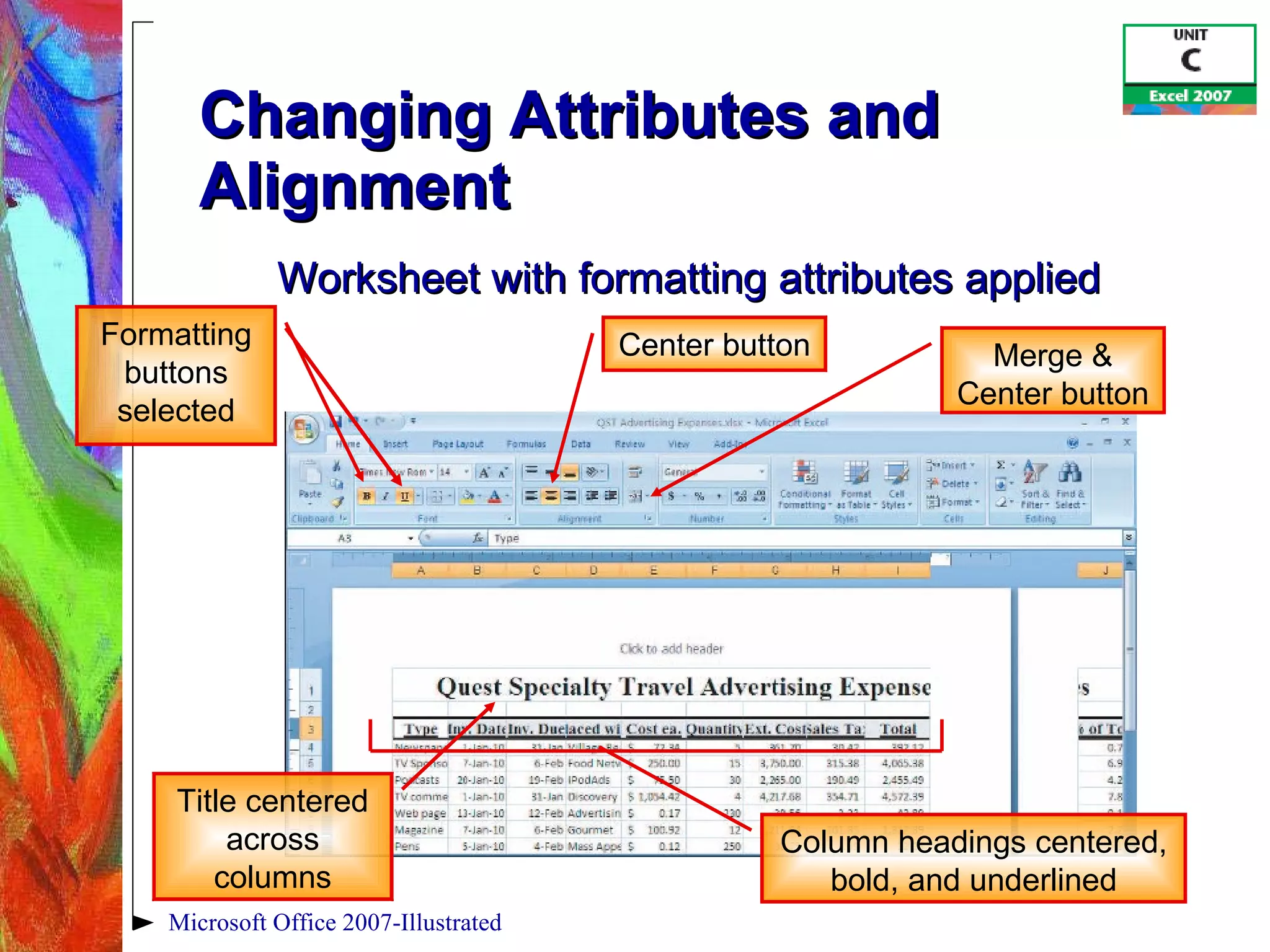 Changing Attributes and Alignment Microsoft Office 2007-Illustrated Column headings centered, bold, and underlined Title centered across columns Formatting buttons selected Merge & Center button Worksheet with formatting attributes applied Center button 