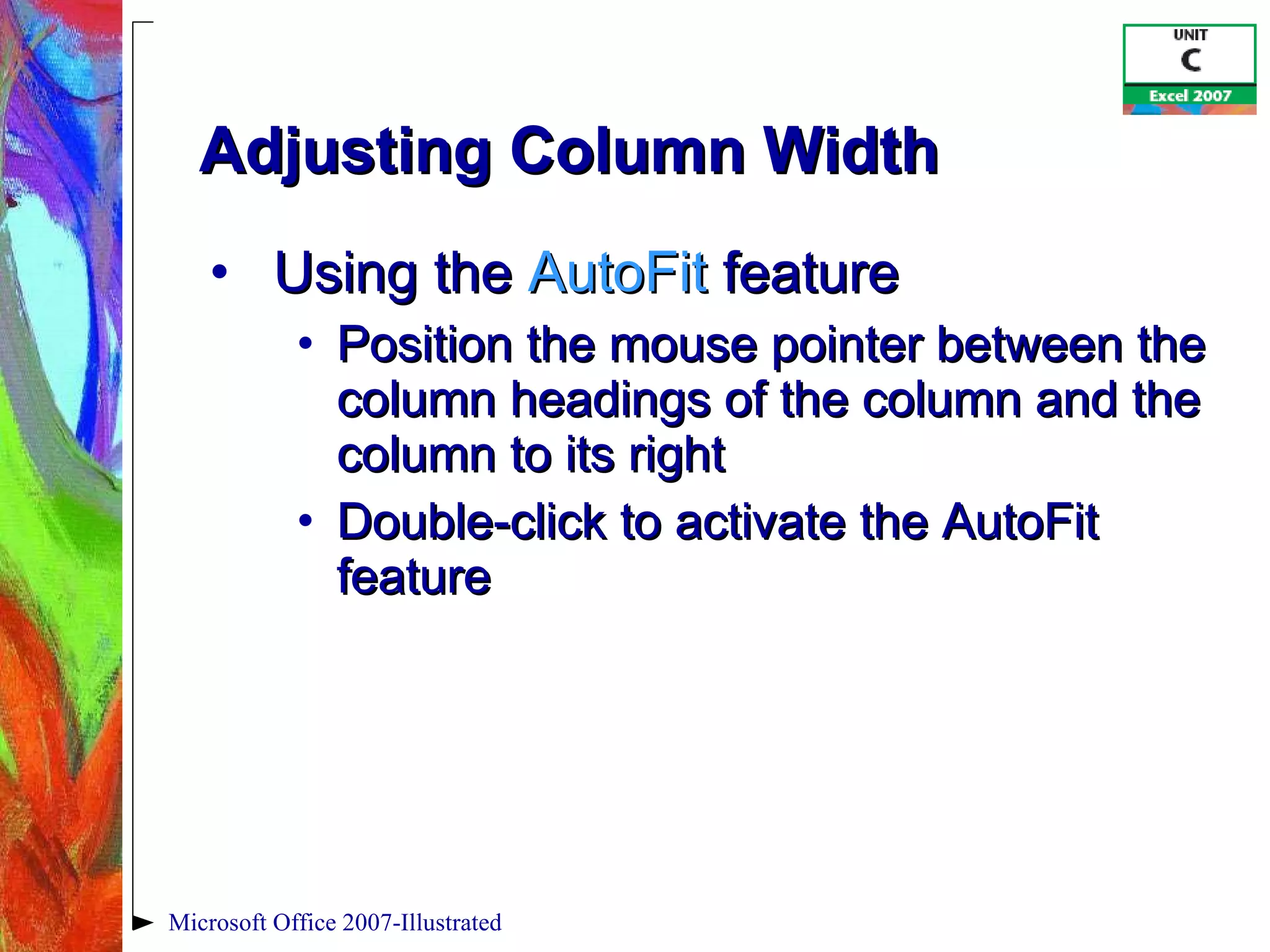 Adjusting Column Width Using the  AutoFit  feature Position the mouse pointer between the column headings of the column and the column to its right Double-click to activate the AutoFit feature Microsoft Office 2007-Illustrated 
