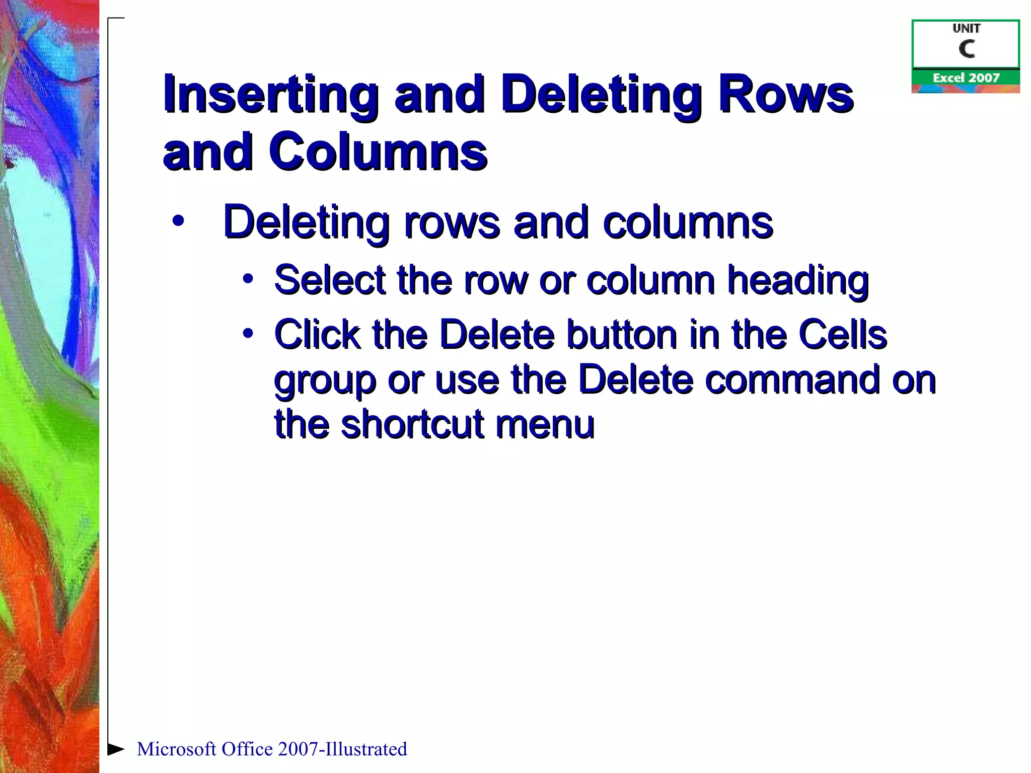 Inserting and Deleting Rows  and Columns Deleting rows and columns Select the row or column heading Click the Delete button in the Cells group or use the Delete command on the shortcut menu Microsoft Office 2007-Illustrated 