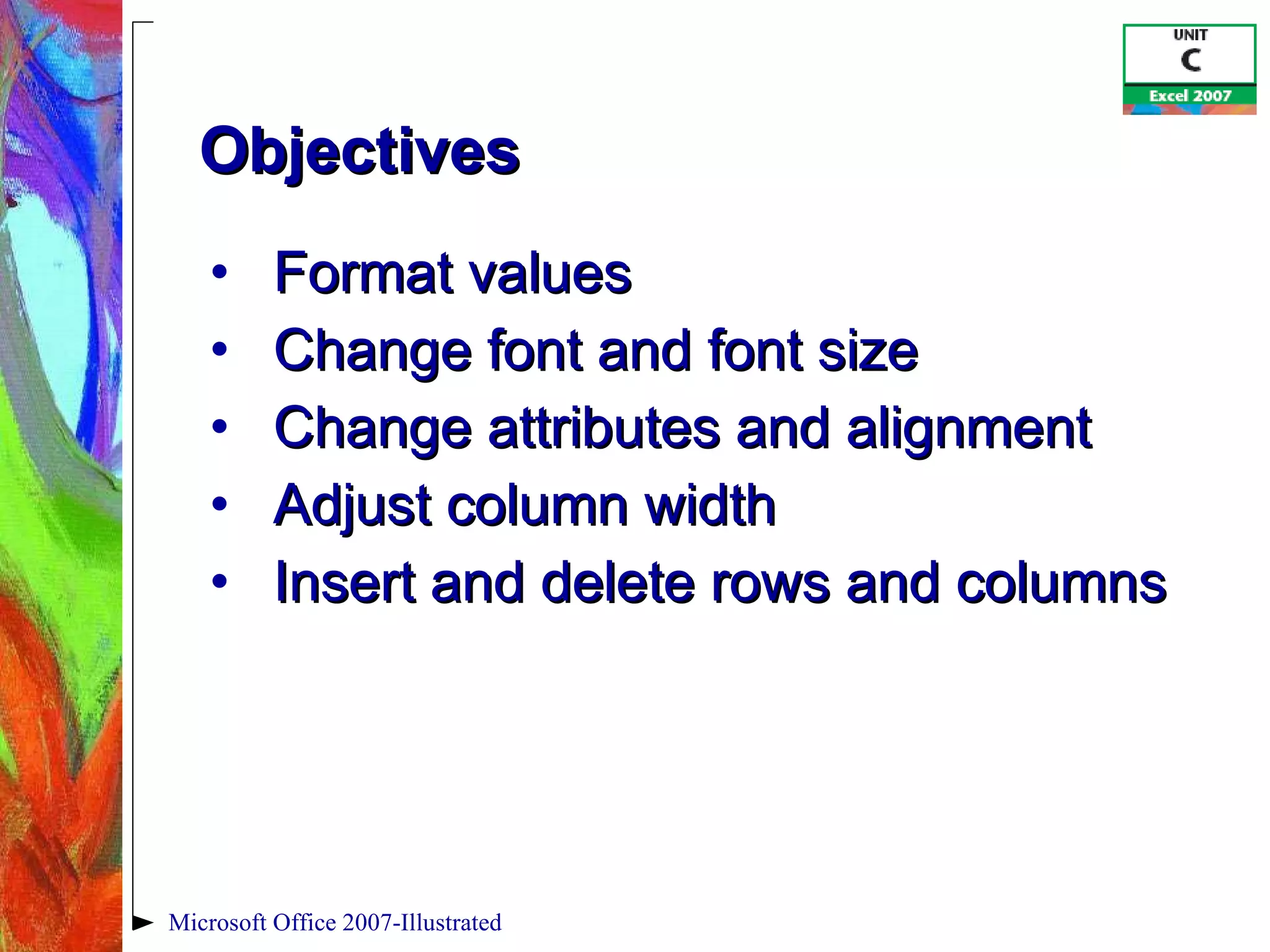 Format values Change font and font size Change attributes and alignment Adjust column width Insert and delete rows and columns Objectives Microsoft Office 2007-Illustrated 