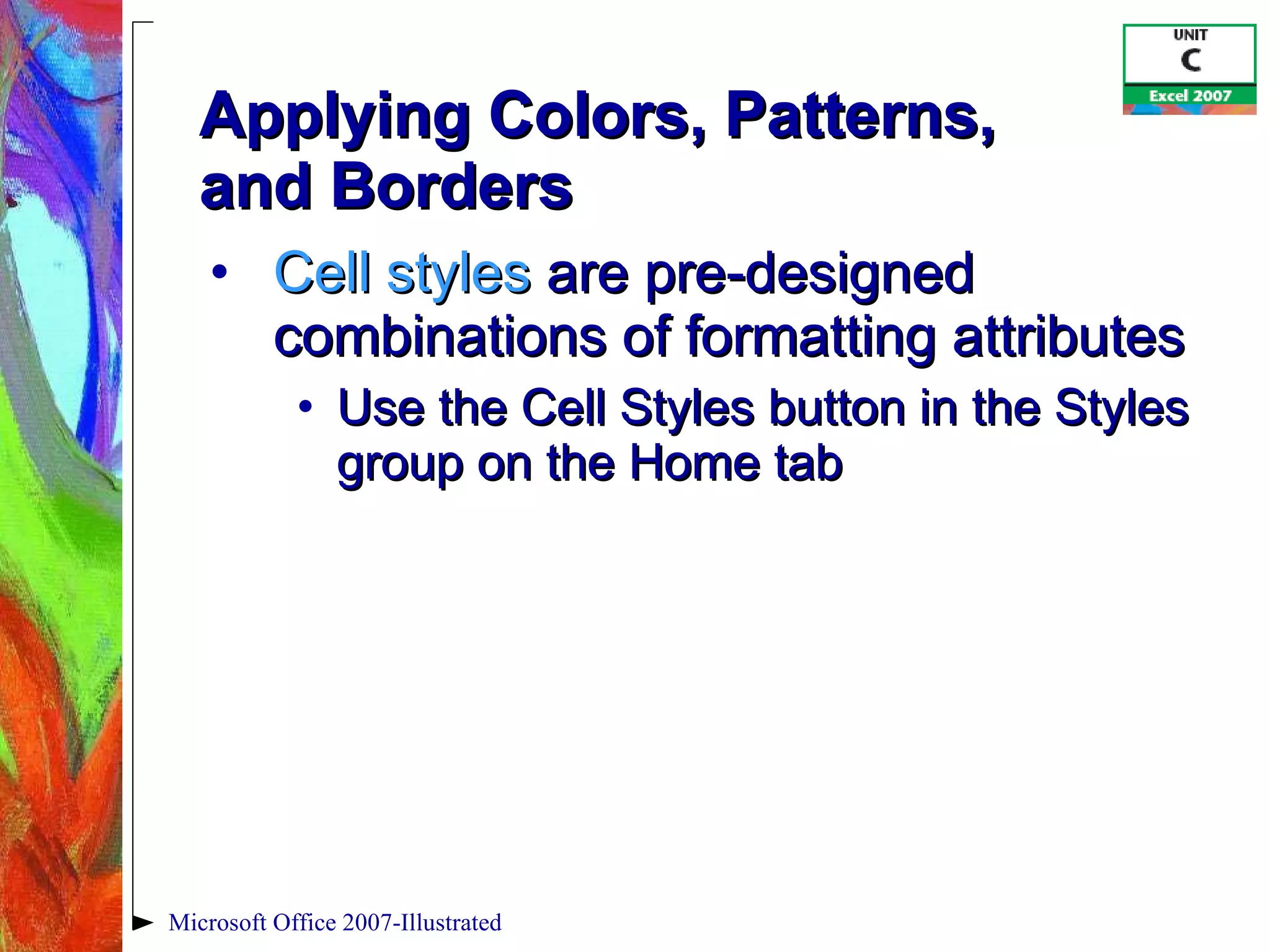 Applying Colors, Patterns,  and Borders Cell styles  are pre-designed combinations of formatting attributes Use the Cell Styles button in the Styles group on the Home tab Microsoft Office 2007-Illustrated 