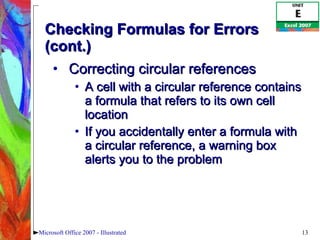 Checking Formulas for Errors (cont.) Correcting circular references A cell with a circular reference contains a formula that refers to its own cell location If you accidentally enter a formula with a circular reference, a warning box alerts you to the problem Microsoft Office 2007 - Illustrated 
