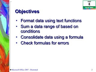 Format data using text functions Sum a data range of based on conditions Consolidate data using a formula Check formulas for errors Objectives Microsoft Office 2007 - Illustrated 