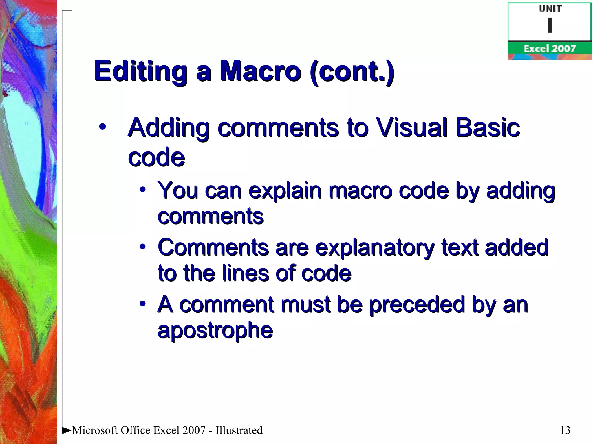 Editing a Macro (cont.)   Adding comments to Visual Basic code You can explain macro code by adding comments Comments are explanatory text added to the lines of code A comment must be preceded by an apostrophe Microsoft Office Excel 2007 - Illustrated 