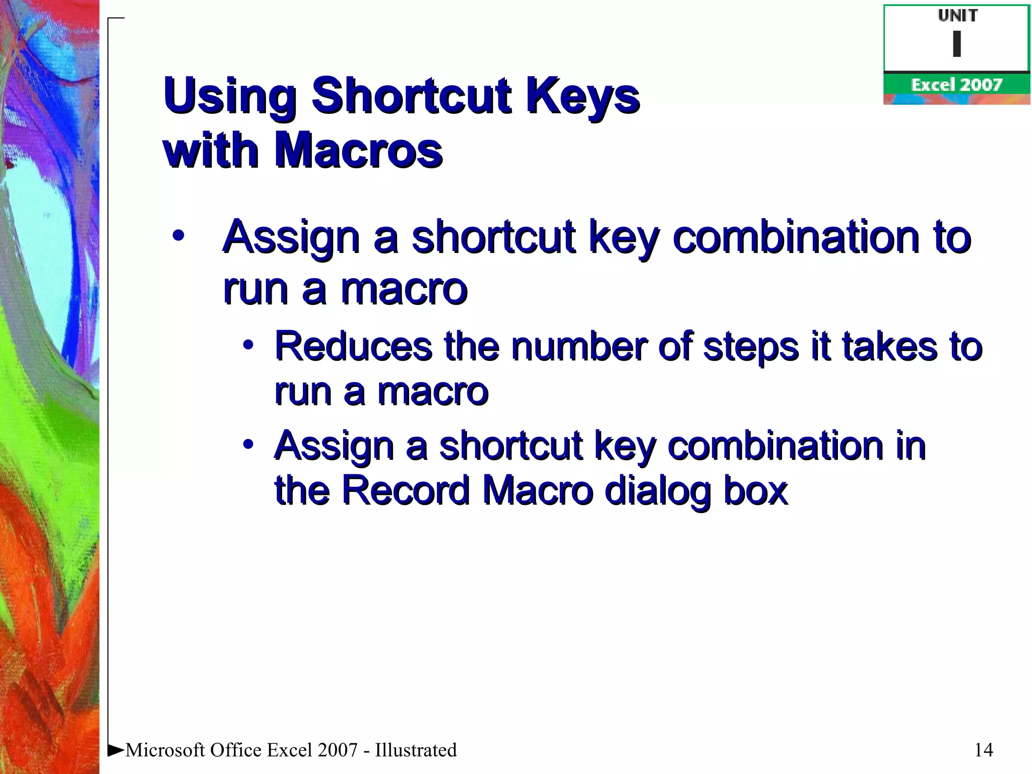 Using Shortcut Keys  with Macros Assign a shortcut key combination to run a macro Reduces the number of steps it takes to run a macro Assign a shortcut key combination in the Record Macro dialog box Microsoft Office Excel 2007 - Illustrated 