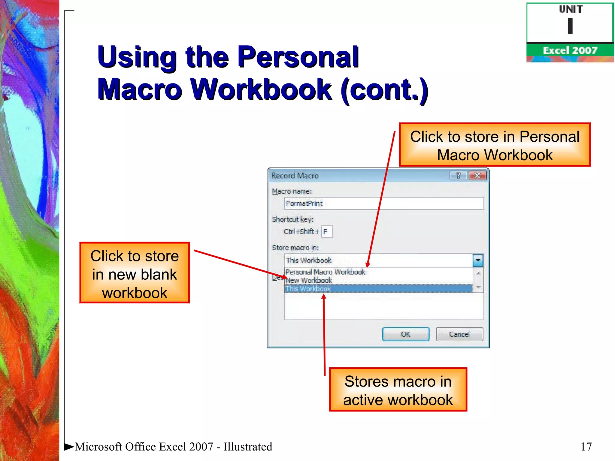 Using the Personal  Macro Workbook (cont.) Microsoft Office Excel 2007 - Illustrated Click to store in new blank workbook Stores macro in active workbook Click to store in Personal Macro Workbook 