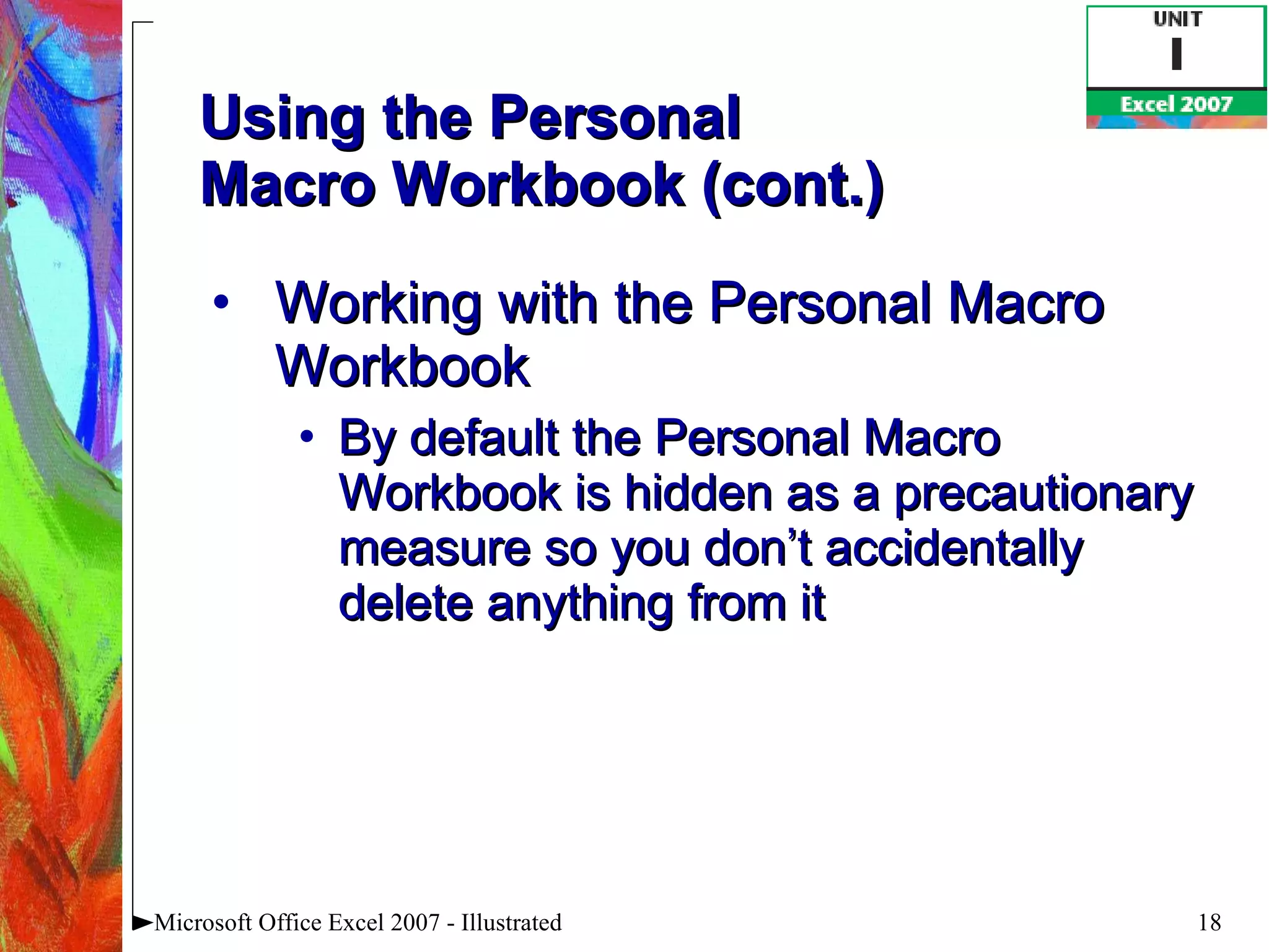 Using the Personal  Macro Workbook (cont.) Working with the Personal Macro Workbook By default the Personal Macro Workbook is hidden as a precautionary measure so you don’t accidentally delete anything from it Microsoft Office Excel 2007 - Illustrated 