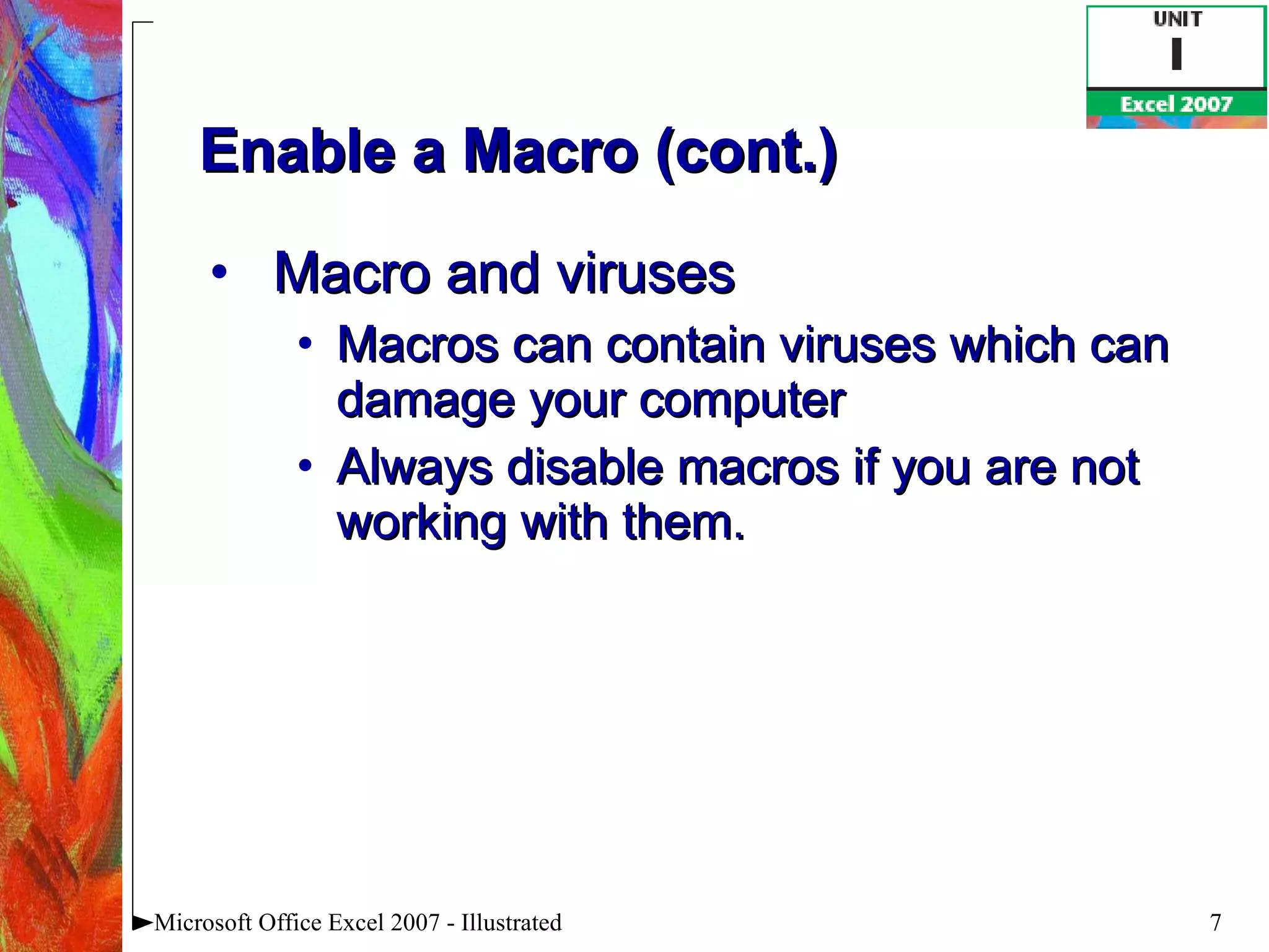 Enable a Macro (cont.) Macro and viruses Macros can contain viruses which can damage your computer Always disable macros if you are not working with them. Microsoft Office Excel 2007 - Illustrated 