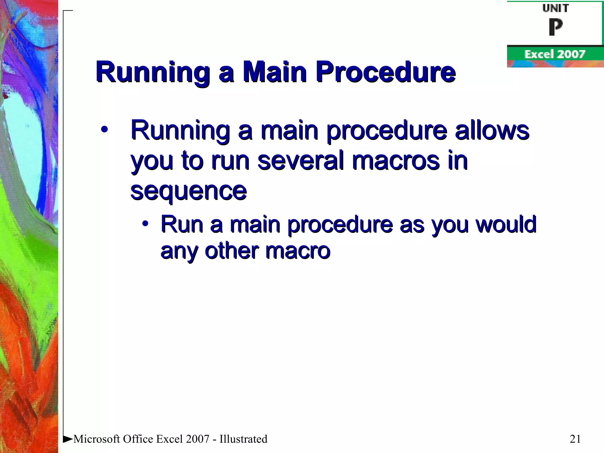 Running a Main Procedure Running a main procedure allows you to run several macros in sequence Run a main procedure as you would any other macro Microsoft Office Excel 2007 - Illustrated 
