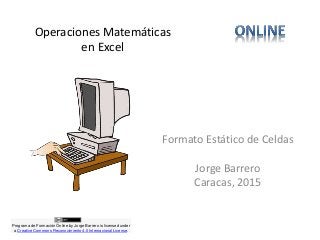 Operaciones Matemáticas
en Excel
Formato Estático de Celdas
Jorge Barrero
Caracas, 2015
Programa de Formación Online by Jorge Barrero is licensed under
a Creative Commons Reconocimiento 4.0 Internacional License.
 