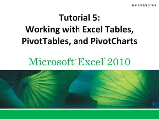 Microsoft Excel 2010® ®
Tutorial 5:
Working with Excel Tables,
PivotTables, and PivotCharts
 