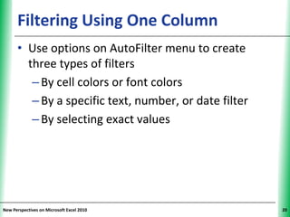 Filtering Using One Column                        XP


      • Use options on AutoFilter menu to create
        three types of filters
         – By cell colors or font colors
         – By a specific text, number, or date filter
         – By selecting exact values




New Perspectives on Microsoft Excel 2010                     20
 