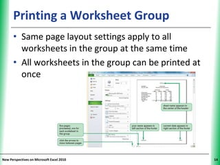Printing a Worksheet Group                        XP


      • Same page layout settings apply to all
        worksheets in the group at the same time
      • All worksheets in the group can be printed at
        once




New Perspectives on Microsoft Excel 2010                     14
 