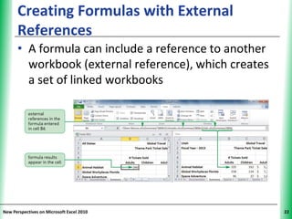 Creating Formulas with External              XP
      References
      • A formula can include a reference to another
        workbook (external reference), which creates
        a set of linked workbooks




New Perspectives on Microsoft Excel 2010                22
 