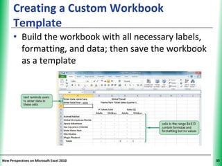 Creating a Custom Workbook                    XP
      Template
      • Build the workbook with all necessary labels,
        formatting, and data; then save the workbook
        as a template




New Perspectives on Microsoft Excel 2010                 35
 