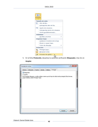 EXCEL 2010




            5. En la ficha Protección, desactiva la casilla de verificación Bloqueada y haz clic en
                Aceptar.




Elaboró: Daniel Olalde Soto
                                               42
 