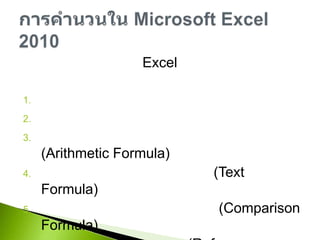 การใส่สูตรคำนวนใน Excel มีสิ่งที่ต้องทำความเข้าใจดังนี้กฎเกณฑ์เกี่ยวกับการคำนวนลำดับความสำคัญของเครื่องหมายเครื่องหมายคำนวนทางคณิตศาสตร์ (Arithmetic Formula)เครื่องหมายการเชื่อมข้อความ (Text Formula)เครื่องหมายในการเปรียบเทียบ (Comparison Formula)เครื่องหมายในการอ้างอิง (Reference Formula)การคำนวนใน Microsoft Excel 2010