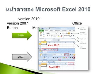 สำหรับ version 2010 นั้นได้ปรับเปลี่ยนหน้าตาตาก version2007 เพียงเล็กน้อย โดยเปลี่ยนปุ่ม Office Button กลับเป็น Menu File แต่ยังคงรูปแบบ Ribbonไว้หน้าตาของ Microsoft Excel 201020102007