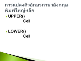UPPER()ใช้แปลง Cell ข้อความตัวอักษรให้เป็นตัวพิมพ์ใหญ่LOWER()ใช้แปลง Cell ข้อความตัวอักษรให้เป็นตัวพิมพ์เล็กการแปลงตัวอักษรภาษาอังกฤษพิมพ์ใหญ่-เล็ก