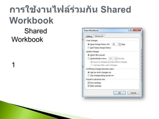 การ Shared Workbook เป็นการอนุญาติให้แก้ไขไฟล์เดียวได้ครั้งละมากกว่า 1 คน สามารถเก็บข้อมูลการเปลี่ยนแปลงย้อนหลังได้ แต่ก็มีข้อจำกัดหลายๆอย่างที่เกิดจากการทำงานร่วมกันในไฟล์เดียวการใช้งานไฟล์ร่วมกัน Shared Workbook