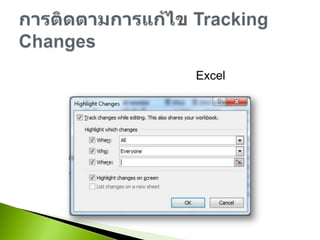 เมื่อมีการใช้งานไฟล์เดียวกันร่วมกันหลายคน เวลาพบปัญหาจะทำให้ยากในการตรวจสอบ Excel จึงมีการติดตามการแก้ไข โดยสามารถระบุได้ว่ามีการแก้ไข เมื่อไหร่ โดยใคร และที่ไหนการติดตามการแก้ไข Tracking Changes