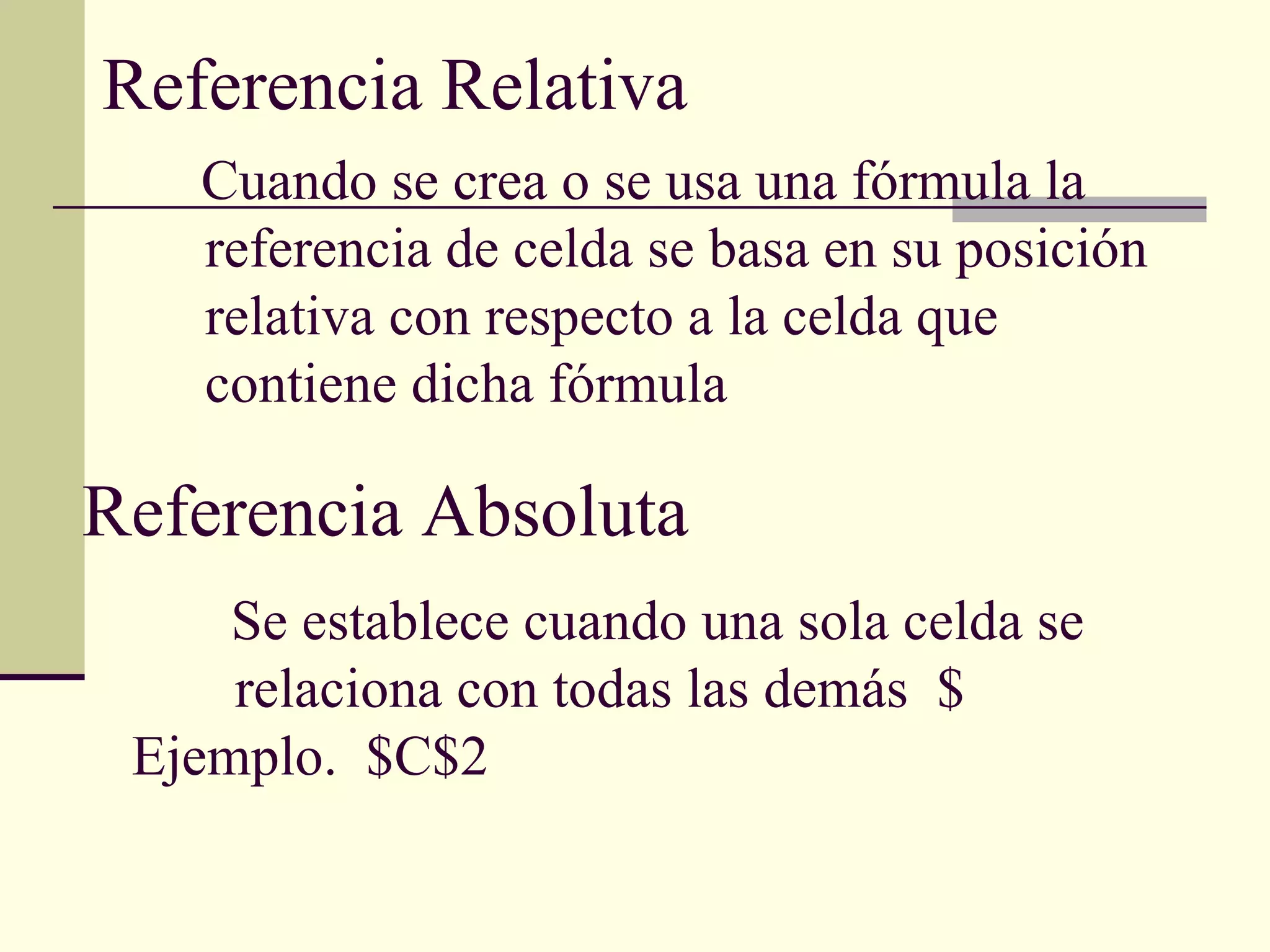 Referencia Relativa Referencia Absoluta Cuando se crea o se usa una fórmula la referencia de celda se basa en su posición relativa con respecto a la celda que contiene dicha fórmula  Se establece cuando una sola celda se relaciona con todas las demás  $ Ejemplo.  $C$2  