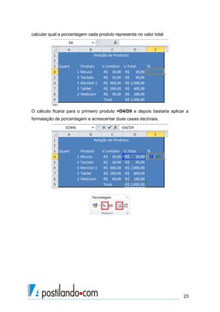 calcular qual a porcentagem cada produto representa no valor total




O cálculo ficaria para o primeiro produto =D4/D9 e depois bastaria aplicar a
formatação de porcentagem e acrescentar duas casas decimais.




                                                                         23
 