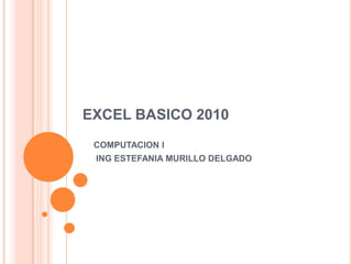 EXCEL BASICO 2010
COMPUTACION I
ING ESTEFANIA MURILLO DELGADO
 