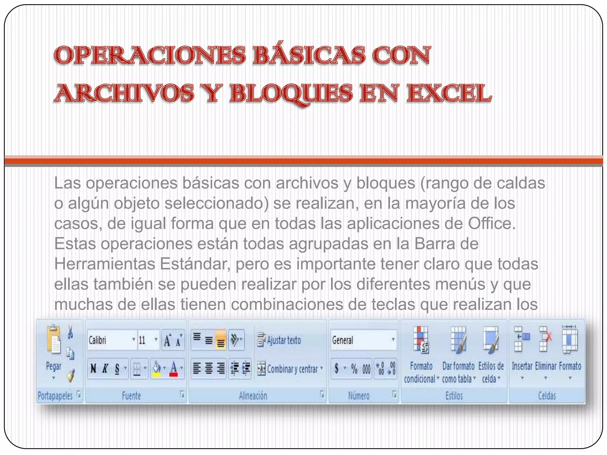 Las operaciones básicas con archivos y bloques (rango de caldas
o algún objeto seleccionado) se realizan, en la mayoría de los
casos, de igual forma que en todas las aplicaciones de Office.
Estas operaciones están todas agrupadas en la Barra de
Herramientas Estándar, pero es importante tener claro que todas
ellas también se pueden realizar por los diferentes menús y que
muchas de ellas tienen combinaciones de teclas que realizan los
mismos procedimientos.

 