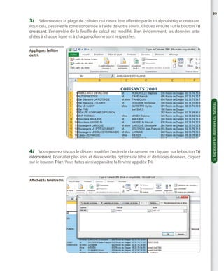 99

3/	 Sélectionnez la plage de cellules qui devra être affectée par le tri alphabétique croissant.
Pour cela, dessinez la zone concernée à l’aide de votre souris. Cliquez ensuite sur le bouton Tri
croissant. L’ensemble de la feuille de calcul est modifié. Bien évidemment, les données attachées à chaque ligne et à chaque colonne sont respectées.

4/	 Vous pouvez si vous le désirez modifier l’ordre de classement en cliquant sur le bouton Tri

décroissant. Pour aller plus loin, et découvrir les options de filtre et de tri des données, cliquez
sur le bouton Trier. Vous faites ainsi apparaître la fenêtre appelée Tri.

Affichez la fenêtre Tri.

5/ Exploiter les données du tableau

Appliquez le filtre
de tri.

 