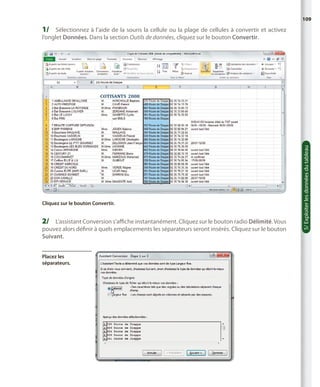 109

1/	 Sélectionnez à l’aide de la souris la cellule ou la plage de cellules à convertir et activez

Cliquez sur le bouton Convertir.

2/	 L’assistant Conversion s’affiche instantanément. Cliquez sur le bouton radio Délimité. Vous
pouvez alors définir à quels emplacements les séparateurs seront insérés. Cliquez sur le bouton
Suivant.
Placez les
séparateurs.

5/ Exploiter les données du tableau

l’onglet Données. Dans la section Outils de données, cliquez sur le bouton Convertir.

 