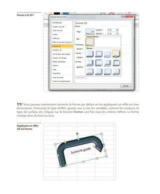 Passez à la 3D !

11/	 Vous pouvez maintenant convertir la forme par défaut en lui appliquant un effet en trois
dimensions. Choisissez le type d’effet, ajustez une à une les variables, comme les couleurs, le
type de surface, etc. Cliquez sur le bouton Fermer une fois tous les critères définis. La forme
change alors du tout au tout.
Appliquez un effet
3D à la forme.

 