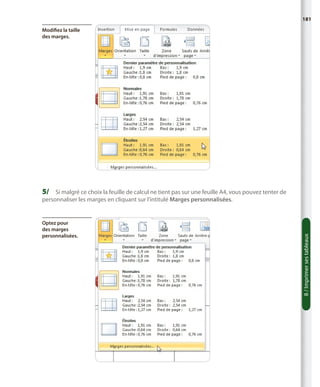 181
Modifiez la taille
des marges.

5/	 Si malgré ce choix la feuille de calcul ne tient pas sur une feuille A4, vous pouvez tenter de

Optez pour
des marges
personnalisées.

8 / Imprimer ses tableaux

personnaliser les marges en cliquant sur l’intitulé Marges personnalisées.

 