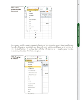 71

Vous pouvez accéder aux principales catégories de fonctions directement à partir de l’onglet
Formules. Cliquez sur les intitulés afin d’ouvrir le volet additionnel. Cliquez sur la fonction de
votre choix. L’Assistant de configuration s’affiche. Sélectionnez la ou les plages de données
nécessaires, validez par OK et le tour est joué.

Validez les plages
de données.

3/ Créer son premier tableau

Retrouvez les
formules utilisées
récemment.

 