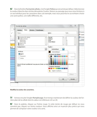 6/	 Dans la fenêtre Format de cellule, c’est l’onglet Police qui est activé par défaut. Sélectionnez

la couleur blanche dans la liste déroulante Couleur. Notons au passage que nous nous limitons à
ce seul attribut pour les caractères dans cet exemple, mais vous pourriez le cas échéant choisir
une autre police, une taille différente, etc.

Modifiez la couleur des caractères.

7/	 Activez ensuite l’onglet Remplissage. Il est temps maintenant de définir la couleur de l’arrière-plan de la cellule dont la valeur est inférieure à 8 sur 20.

8/	 Dans la palette, cliquez sur l’icône rouge. Si cette teinte de rouge par défaut ne vous
convient pas, cliquez sur Autres couleurs. Vous affichez ainsi un nuancier plus précis qui vous
permet de composer votre couleur à la carte.

 