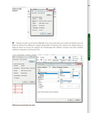 91

3/	 Cliquez ensuite sur le bouton Format. Il ne vous reste plus qu’à utiliser la fenêtre qui s’af-

fiche en utilisant les différents onglets disponibles. Choisissez les couleurs, les alignements, la
taille du texte ou encore les options de remplissage des cellules. Lorsque vous êtes satisfait,
validez en cliquant sur le bouton OK.

Définissez les paramètres du style.

4/ Assurer la mise en forme

Créez un style
maison !

 